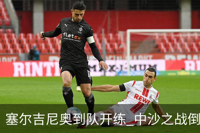 塞尔吉尼奥到队开练 中沙之战倒计时 国足做减法