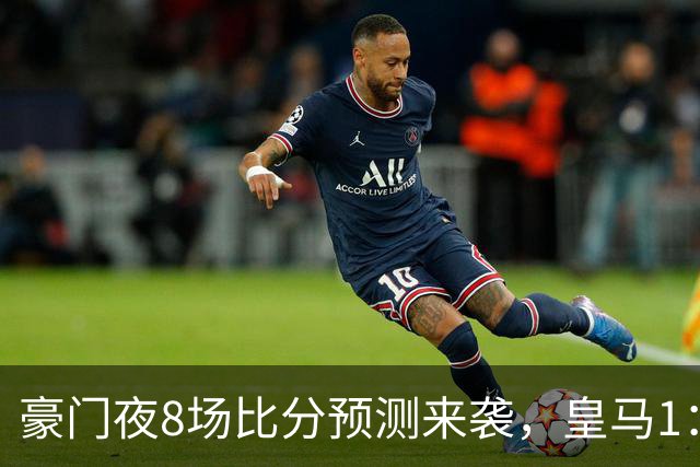 豪门夜8场比分预测来袭，皇马1：1踢平马竞，曼城曼联米兰巴黎均小胜